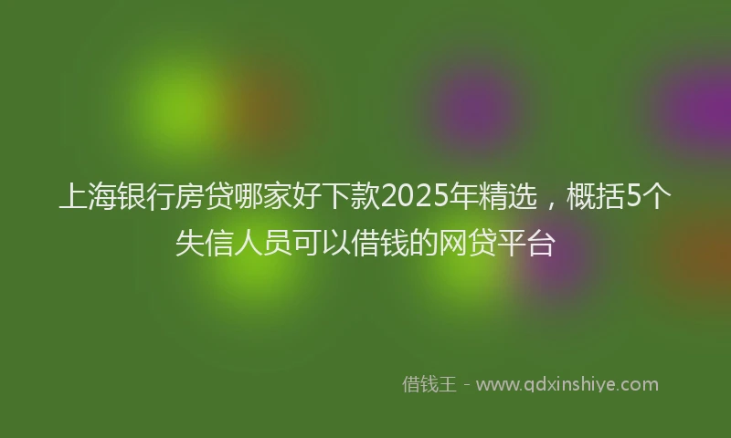 上海银行房贷哪家好下款2025年精选，概括5个失信人员可以借钱的网贷平台