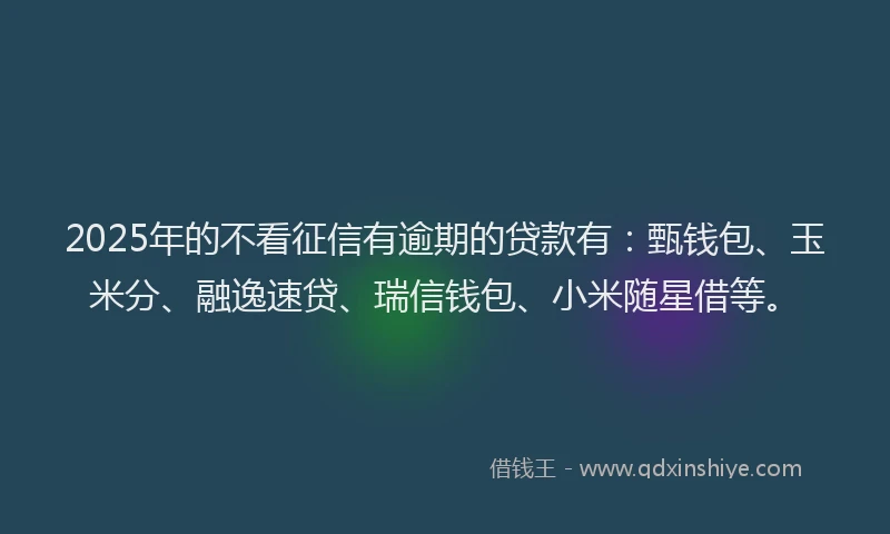 2025年的不看征信有逾期的贷款有：甄钱包、玉米分、融逸速贷、瑞信钱包、小米随星借等。