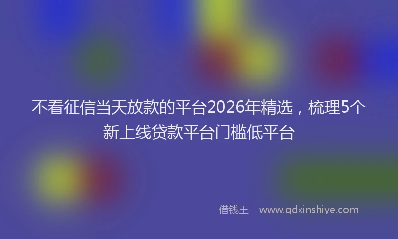 不看征信当天放款的平台2026年精选，梳理5个新上线贷款平台门槛低平台