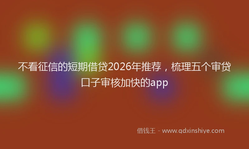 不看征信的短期借贷2026年推荐，梳理五个审贷口子审核加快的app