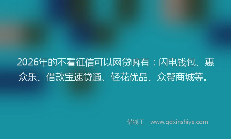 2026年的不看征信可以网贷嘛有：闪电钱包、惠众乐、借款宝速贷通、轻花优品、众帮商城等。