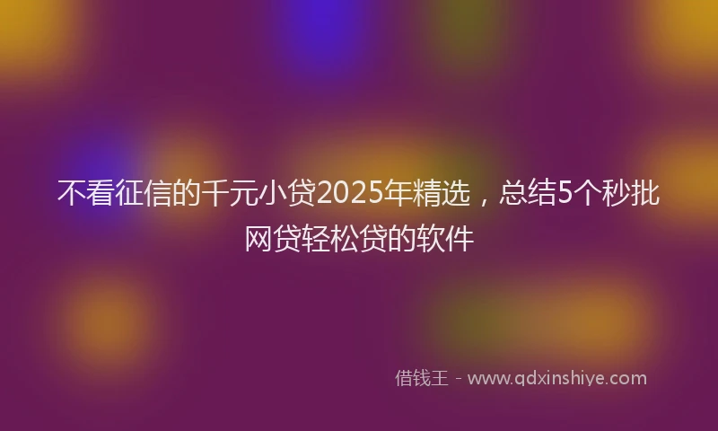 不看征信的千元小贷2025年精选，总结5个秒批网贷轻松贷的软件