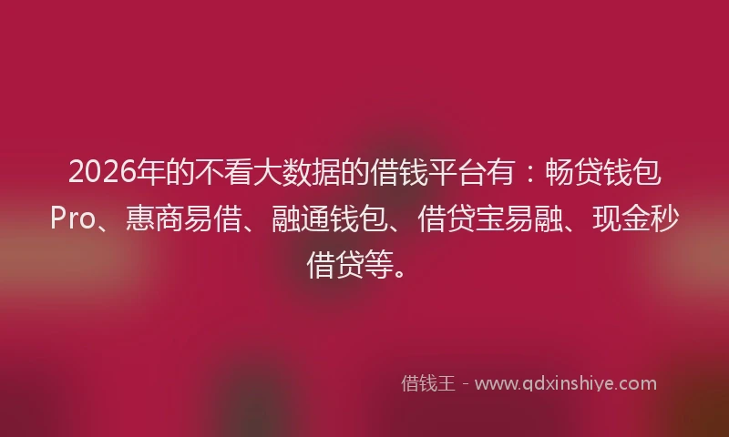 2026年的不看大数据的借钱平台有：畅贷钱包Pro、惠商易借、融通钱包、借贷宝易融、现金秒借贷等。