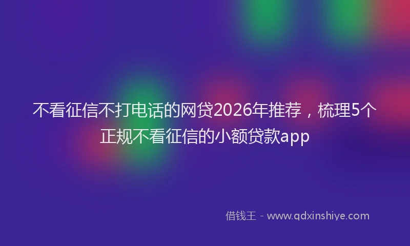 不看征信不打电话的网贷2026年推荐，梳理5个正规不看征信的小额贷款app