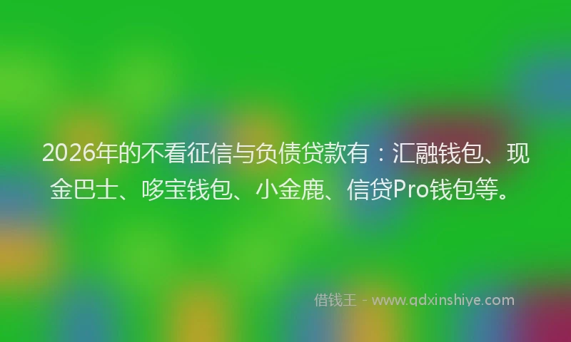 2026年的不看征信与负债贷款有：汇融钱包、现金巴士、哆宝钱包、小金鹿、信贷Pro钱包等。