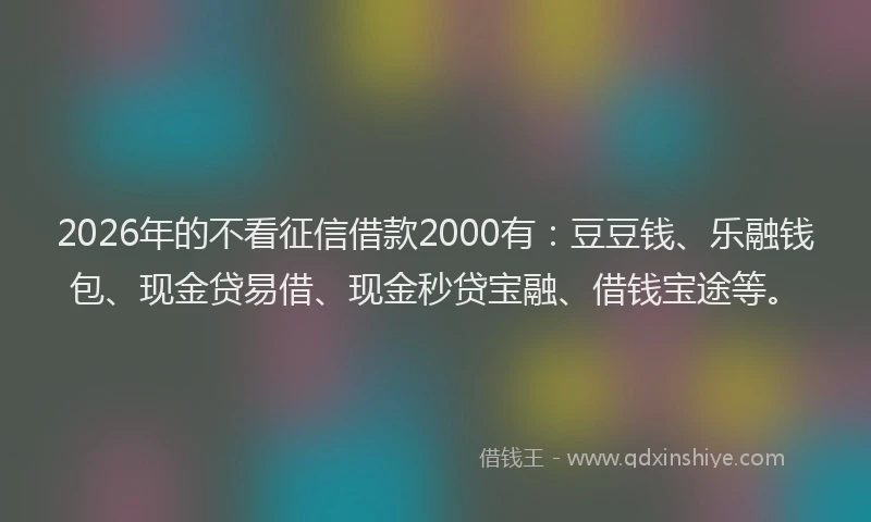 2026年的不看征信借款2000有：豆豆钱、乐融钱包、现金贷易借、现金秒贷宝融、借钱宝途等。