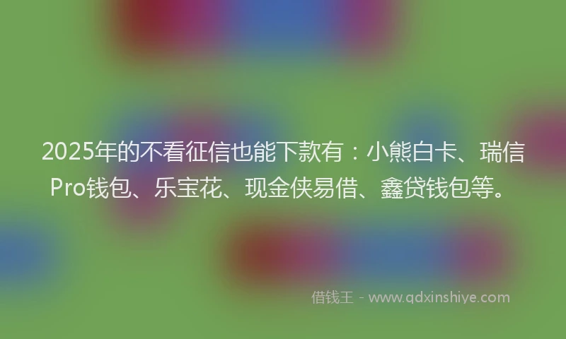 2025年的不看征信也能下款有:小熊白卡、瑞信Pro钱包、乐宝花、现金侠易借、鑫贷钱包等。