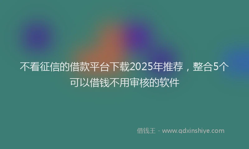 不看征信的借款平台下载2025年推荐，整合5个可以借钱不用审核的软件