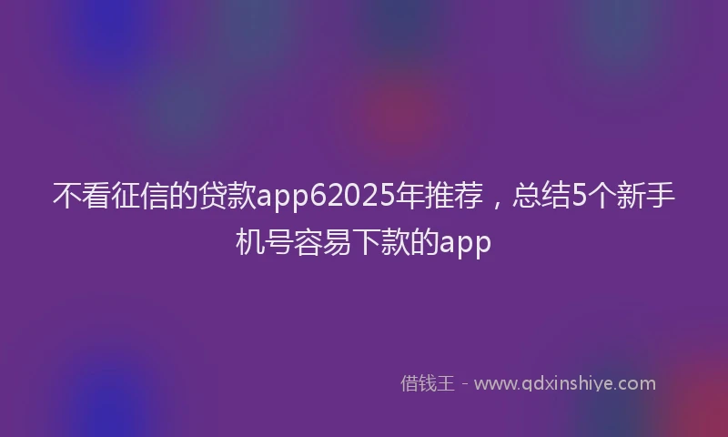 不看征信的贷款app62025年推荐,总结5个新手机号容易下款的app