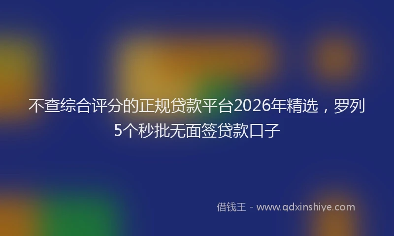 不查综合评分的正规贷款平台2026年精选，罗列5个秒批无面签贷款口子