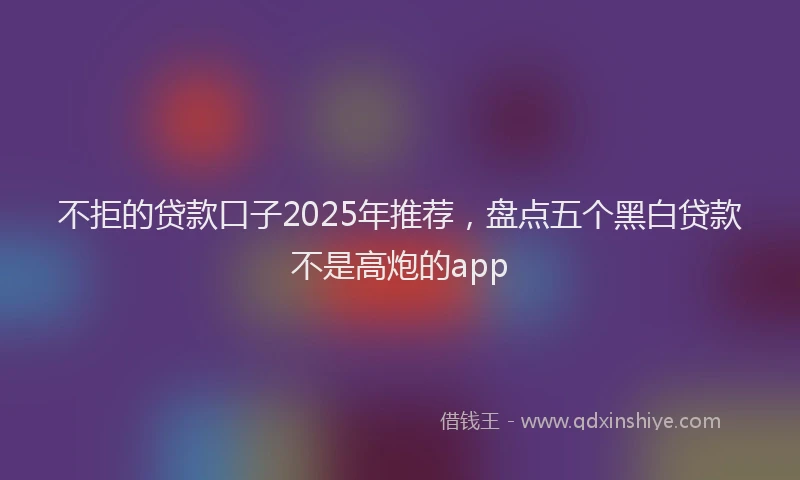 不拒的贷款口子2025年推荐，盘点五个黑白贷款不是高炮的app