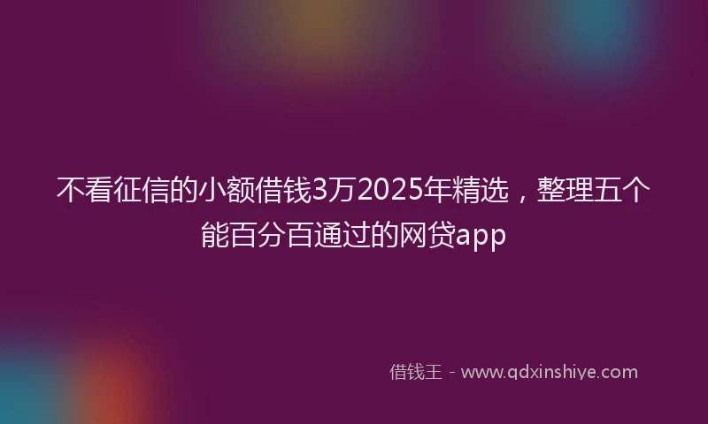不看征信的小额借钱3万2025年精选，整理五个能百分百通过的网贷app