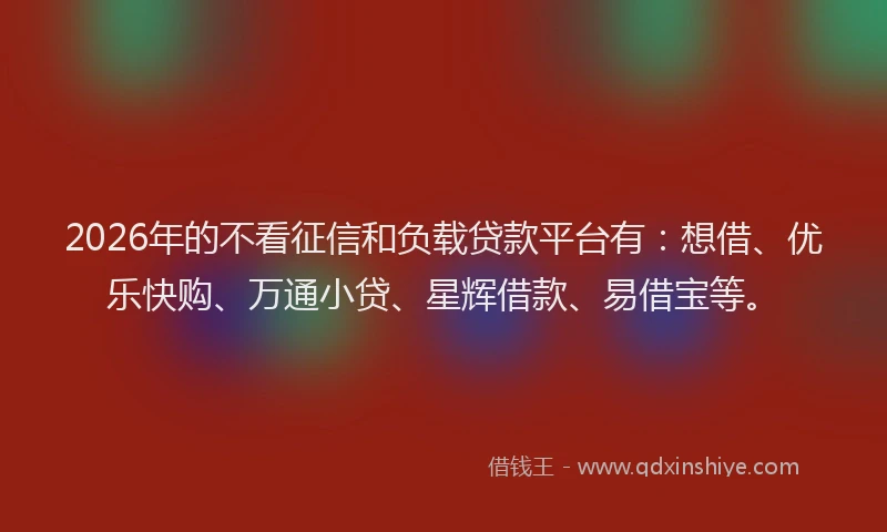 2026年的不看征信和负载贷款平台有：想借、优乐快购、万通小贷、星辉借款、易借宝等。