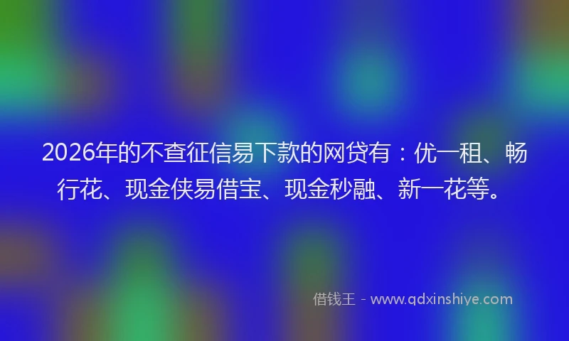 2026年的不查征信易下款的网贷有：优一租、畅行花、现金侠易借宝、现金秒融、新一花等。