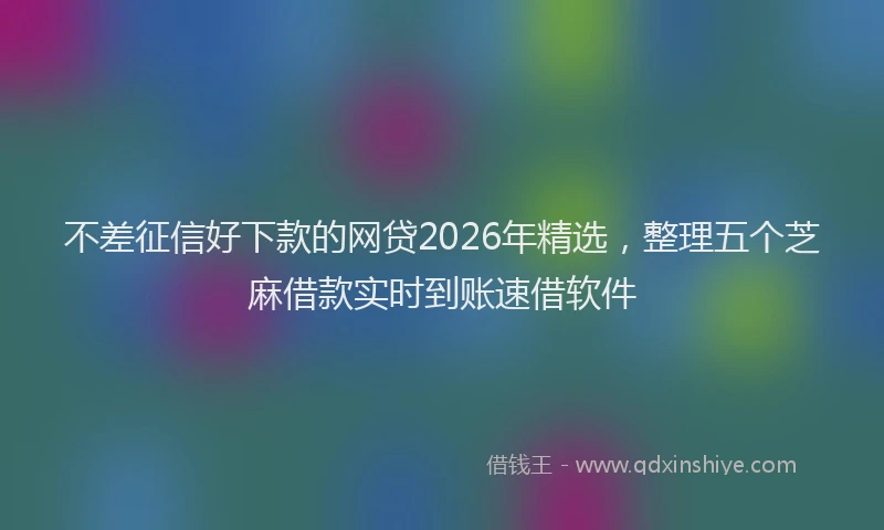 不差征信好下款的网贷2026年精选，整理五个芝麻借款实时到账速借软件