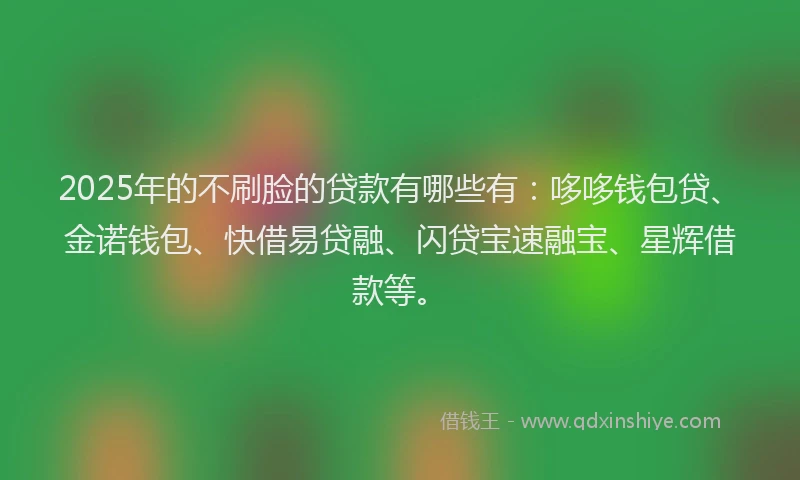 2025年的不刷脸的贷款有哪些有：哆哆钱包贷、金诺钱包、快借易贷融、闪贷宝速融宝、星辉借款等。