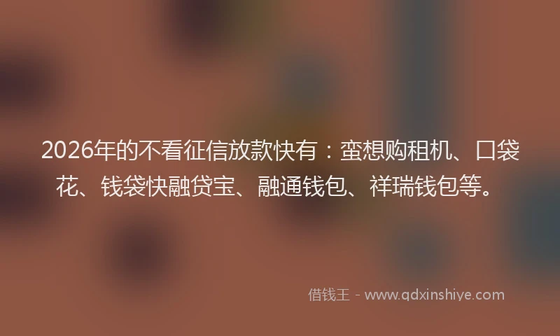 2026年的不看征信放款快有：蛮想购租机、口袋花、钱袋快融贷宝、融通钱包、祥瑞钱包等。