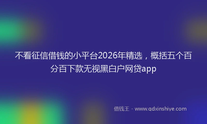 不看征信借钱的小平台2026年精选,概括五个百分百下款无视黑白户网贷app
