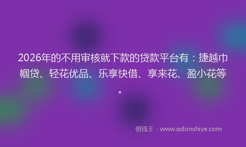 2026年的不用审核就下款的贷款平台有：捷越巾帼贷、轻花优品、乐享快借、享来花、盈小花等。