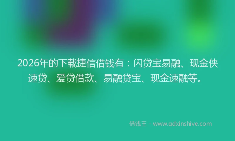2026年的下载捷信借钱有：闪贷宝易融、现金侠速贷、爱贷借款、易融贷宝、现金速融等。
