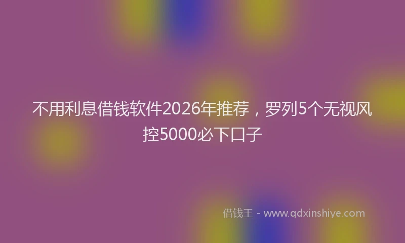 不用利息借钱软件2026年推荐，罗列5个无视风控5000必下口子