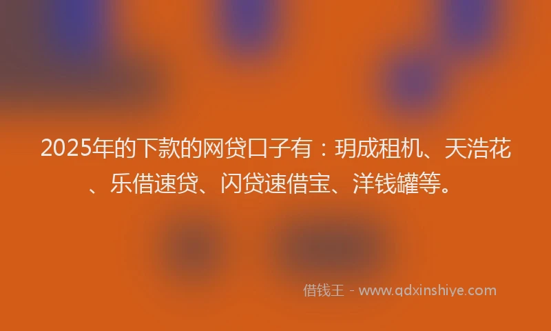 2025年的下款的网贷口子有：玥成租机、天浩花、乐借速贷、闪贷速借宝、洋钱罐等。