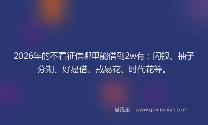 2026年的不看征信哪里能借到2w有：闪银、柚子分期、好易借、戒易花、时代花等。