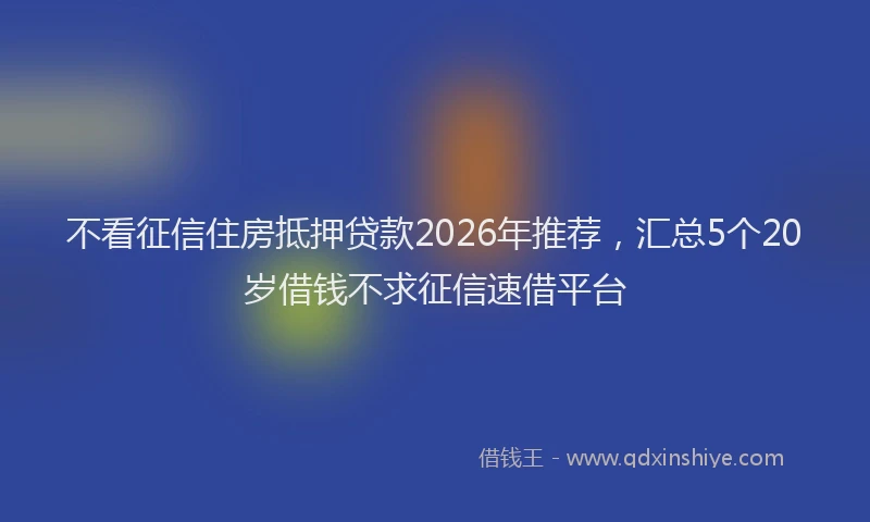 不看征信住房抵押贷款2026年推荐，汇总5个20岁借钱不求征信速借平台