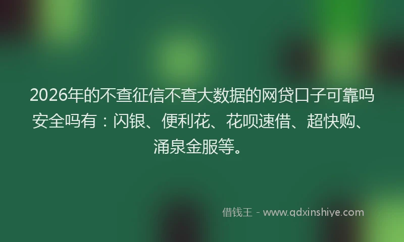 2026年的不查征信不查大数据的网贷口子可靠吗安全吗有：闪银、便利花、花呗速借、超快购、涌泉金服等。