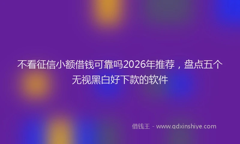 不看征信小额借钱可靠吗2026年推荐，盘点五个无视黑白好下款的软件