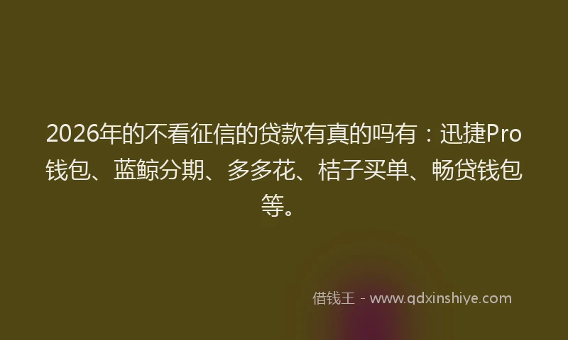 2026年的不看征信的贷款有真的吗有：迅捷Pro钱包、蓝鲸分期、多多花、桔子买单、畅贷钱包等。
