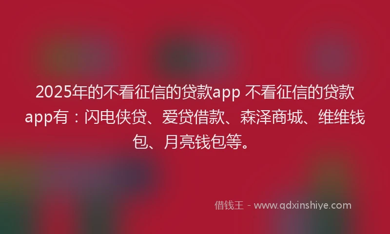 2025年的不看征信的贷款app 不看征信的贷款app有：闪电侠贷、爱贷借款、森泽商城、维维钱包、月亮钱包等。
