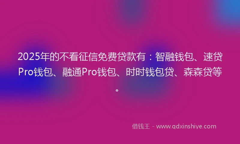 2025年的不看征信免费贷款有：智融钱包、速贷Pro钱包、融通Pro钱包、时时钱包贷、森森贷等。