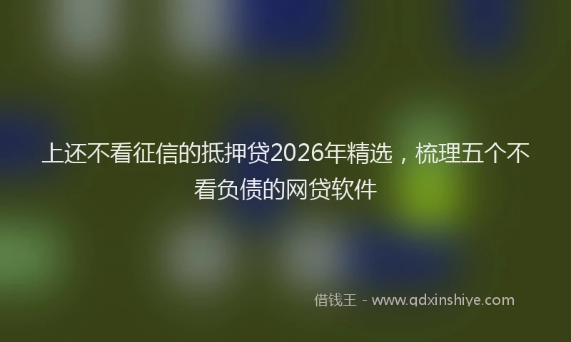 上还不看征信的抵押贷2026年精选，梳理五个不看负债的网贷软件