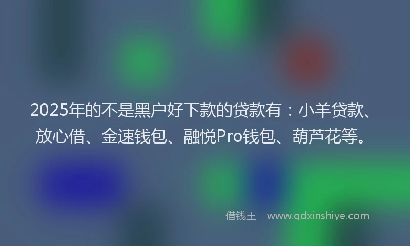 2025年的不是黑户好下款的贷款有：小羊贷款、放心借、金速钱包、融悦Pro钱包、葫芦花等。