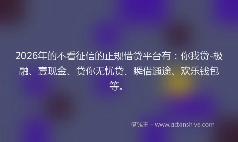 2026年的不看征信的正规借贷平台有：你我贷-极融、壹现金、贷你无忧贷、瞬借通途、欢乐钱包等。