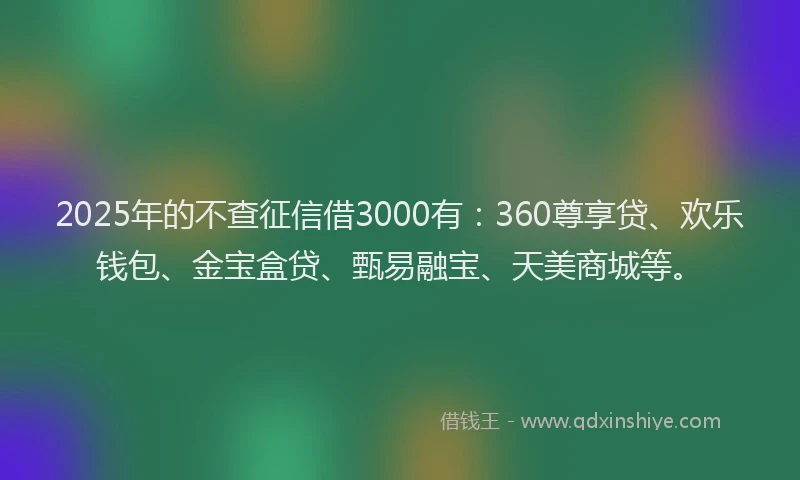 2025年的不查征信借3000有：360尊享贷、欢乐钱包、金宝盒贷、甄易融宝、天美商城等。