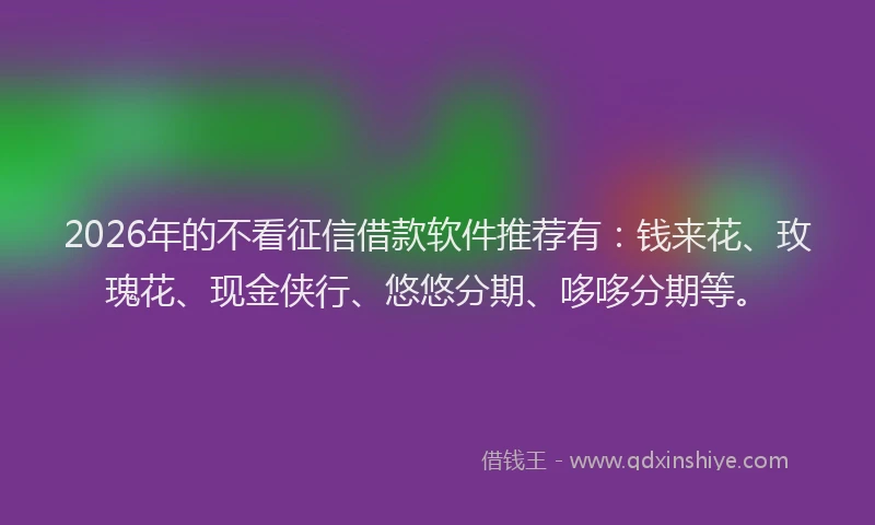 2026年的不看征信借款软件推荐有：钱来花、玫瑰花、现金侠行、悠悠分期、哆哆分期等。