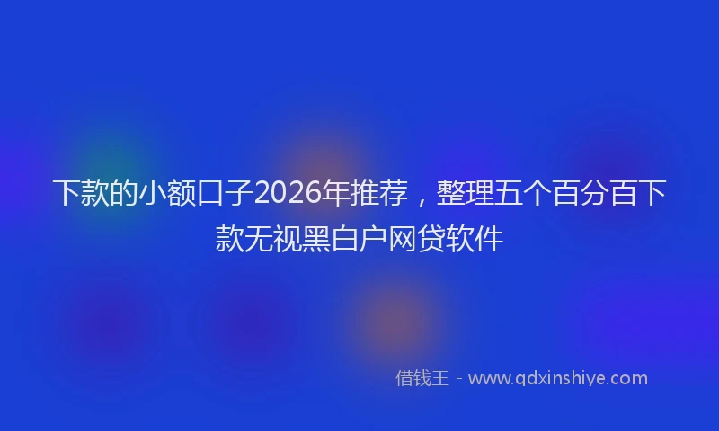 下款的小额口子2026年推荐，整理五个百分百下款无视黑白户网贷软件