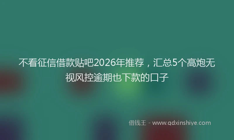 不看征信借款贴吧2026年推荐，汇总5个高炮无视风控逾期也下款的口子