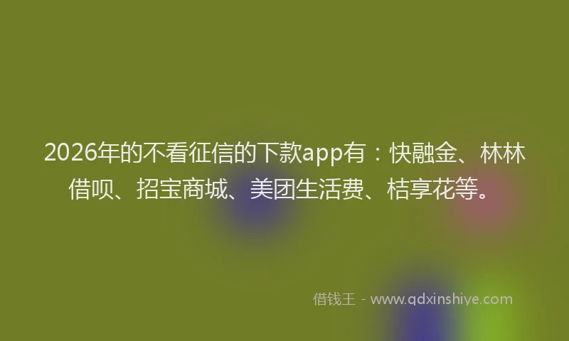2026年的不看征信的下款app有：快融金、林林借呗、招宝商城、美团生活费、桔享花等。
