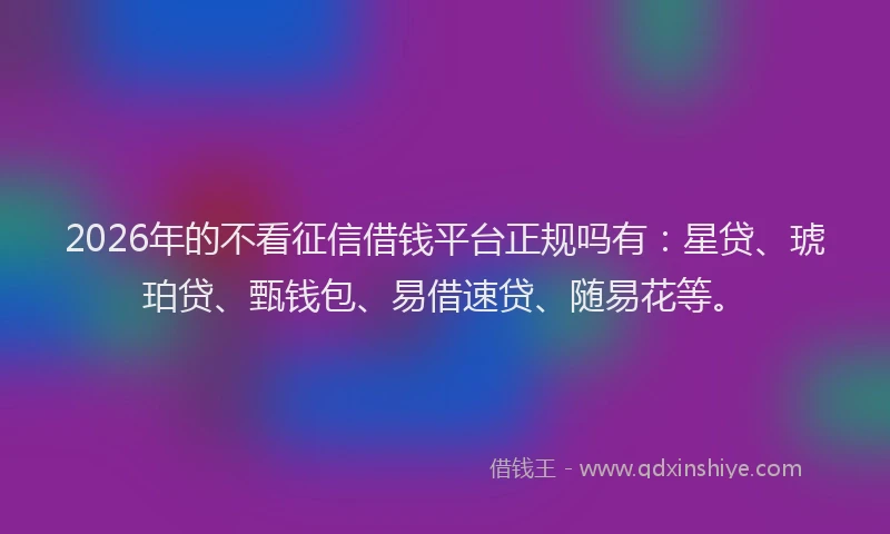 2026年的不看征信借钱平台正规吗有：星贷、琥珀贷、甄钱包、易借速贷、随易花等。