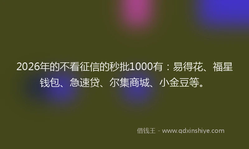 2026年的不看征信的秒批1000有：易得花、福星钱包、急速贷、尔集商城、小金豆等。