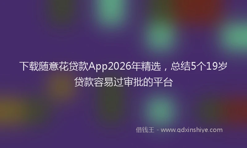 下载随意花贷款App2026年精选,总结5个19岁贷款容易过审批的平台