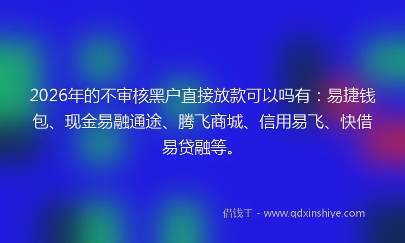 2026年的不审核黑户直接放款可以吗有：易捷钱包、现金易融通途、腾飞商城、信用易飞、快借易贷融等。