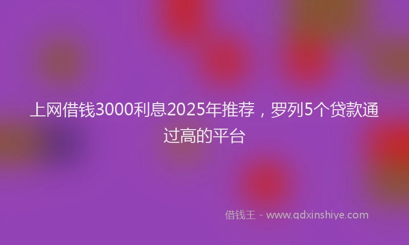 上网借钱3000利息2025年推荐,罗列5个贷款通过高的平台