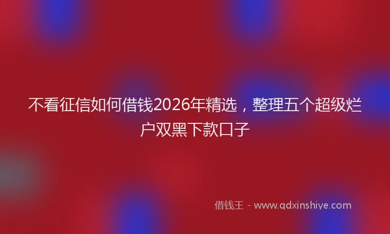 不看征信如何借钱2026年精选，整理五个超级烂户双黑下款口子