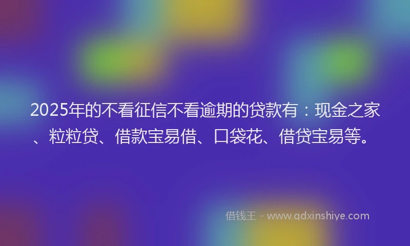 2025年的不看征信不看逾期的贷款有:现金之家、粒粒贷、借款宝易借、口袋花、借贷宝易等。