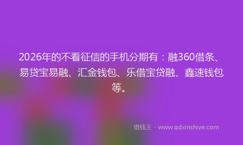 2026年的不看征信的手机分期有:融360借条、易贷宝易融、汇金钱包、乐借宝贷融、鑫速钱包等。
