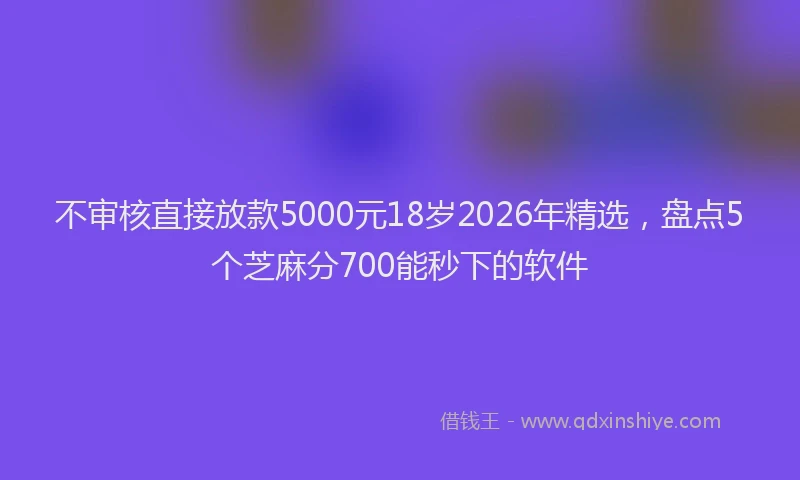 不审核直接放款5000元18岁2026年精选,盘点5个芝麻分700能秒下的软件